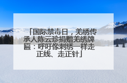 国际禁毒日，羌绣传承人陈云珍捐赠羌绣牌匾：呼吁像刺绣一样走正线、走正针