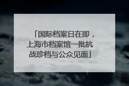 国际档案日在即，上海市档案馆一批抗战珍档与公众见面