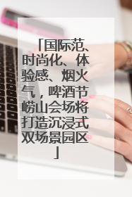 国际范、时尚化、体验感、烟火气，啤酒节崂山会场将打造沉浸式双场景园区