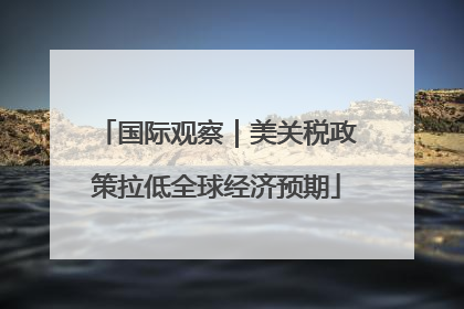 国际观察｜美关税政策拉低全球经济预期