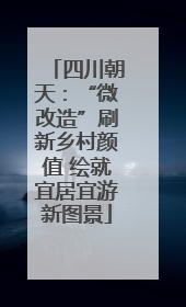 四川朝天：“微改造”刷新乡村颜值 绘就宜居宜游新图景
