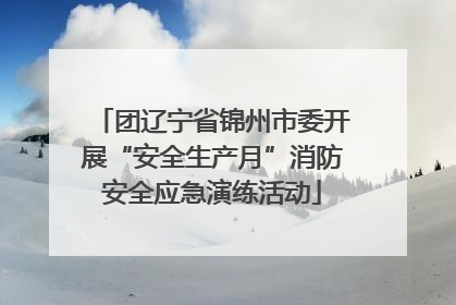 团辽宁省锦州市委开展“安全生产月”消防安全应急演练活动