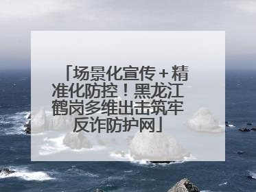场景化宣传＋精准化防控！黑龙江鹤岗多维出击筑牢反诈防护网
