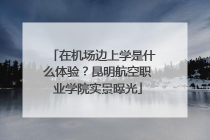 在机场边上学是什么体验？昆明航空职业学院实景曝光