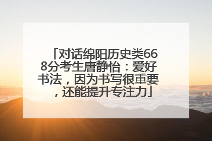 对话绵阳历史类668分考生唐静怡：爱好书法，因为书写很重要，还能提升专注力