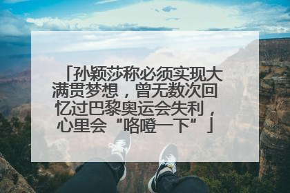 孙颖莎称必须实现大满贯梦想，曾无数次回忆过巴黎奥运会失利，心里会“咯噔一下”