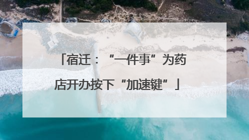宿迁：“一件事”为药店开办按下“加速键”