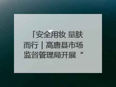 安全用妆 量肤而行｜高唐县市场监督管理局开展“5·25爱肤日”宣传活动，共筑安全用妆防线