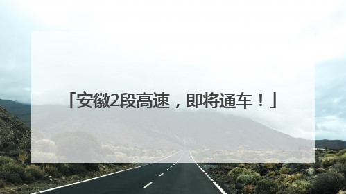 安徽2段高速，即将通车！