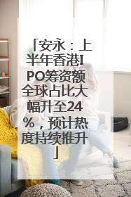 安永：上半年香港IPO筹资额全球占比大幅升至24%，预计热度持续推升