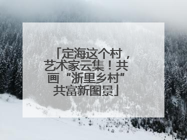定海这个村，艺术家云集！共画“浙里乡村”共富新图景