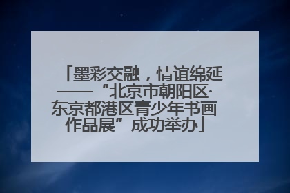 墨彩交融，情谊绵延——“北京市朝阳区·东京都港区青少年书画作品展”成功举办
