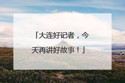 大连好记者，今天再讲好故事！