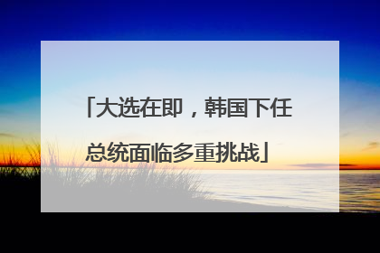 大选在即，韩国下任总统面临多重挑战