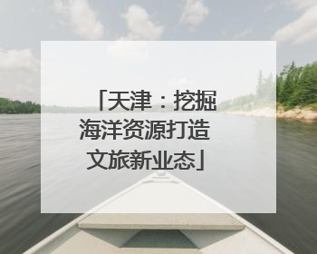 天津：挖掘海洋资源打造文旅新业态