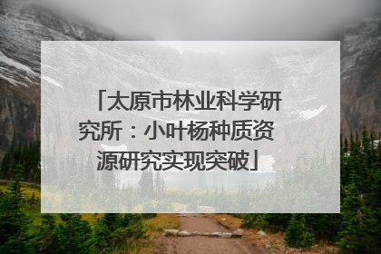 太原市林业科学研究所：小叶杨种质资源研究实现突破