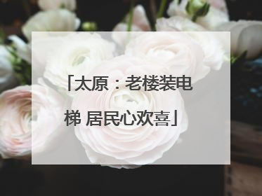太原：老楼装电梯 居民心欢喜