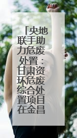 央地联手助力危废处置：甘肃资环危废综合处置项目在金昌破土动工