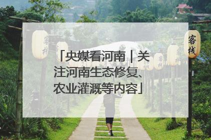 央媒看河南｜关注河南生态修复、农业灌溉等内容