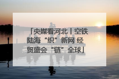 央媒看河北丨空铁陆海“织”新网 经贸盛会“链”全球