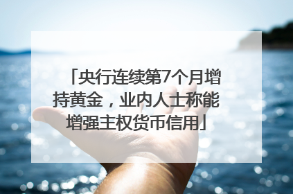 央行连续第7个月增持黄金，业内人士称能增强主权货币信用