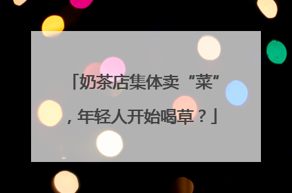 奶茶店集体卖“菜”，年轻人开始喝草？