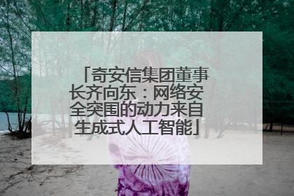 奇安信集团董事长齐向东：网络安全突围的动力来自生成式人工智能
