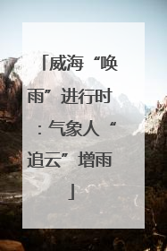 威海“唤雨”进行时：气象人“追云”增雨