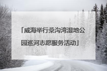 威海举行桑沟湾湿地公园巡河志愿服务活动