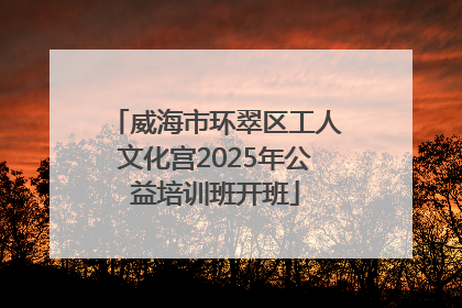 威海市环翠区工人文化宫2025年公益培训班开班