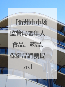 忻州市市场监管局老年人食品、药品、保健品消费提示