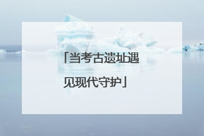 当考古遗址遇见现代守护