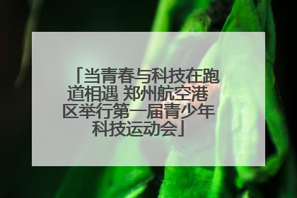 当青春与科技在跑道相遇 郑州航空港区举行第一届青少年科技运动会