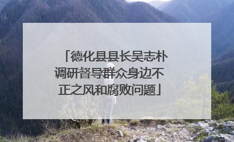 德化县县长吴志朴调研督导群众身边不正之风和腐败问题