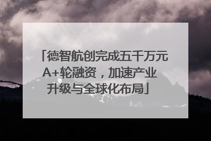 德智航创完成五千万元 A+轮融资，加速产业升级与全球化布局