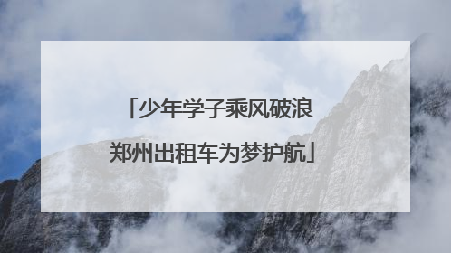 少年学子乘风破浪 郑州出租车为梦护航