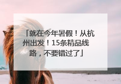 就在今年暑假！从杭州出发！15条精品线路，不要错过了
