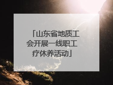 山东省地质工会开展一线职工疗休养活动