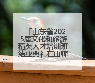 山东省2025届文化和旅游精英人才培训班结业典礼在山师举办