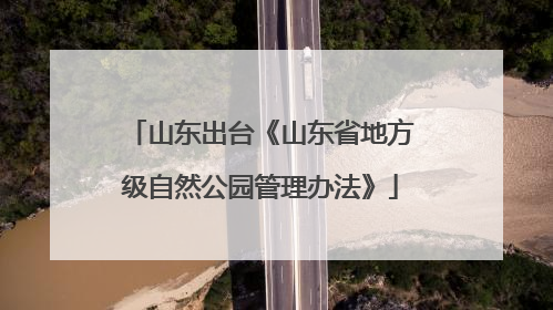 山东出台《山东省地方级自然公园管理办法》