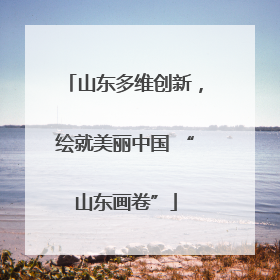 山东多维创新，绘就美丽中国 “山东画卷”