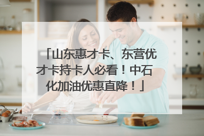 山东惠才卡、东营优才卡持卡人必看！中石化加油优惠直降！
