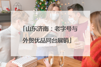 山东济南：老字号与外贸优品同台展销