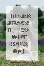 山东邮轮旅游热度攀升，“爱达·地中海”号5月航次收官