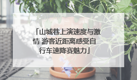 山城巷上演速度与激情 游客近距离感受自行车速降赛魅力