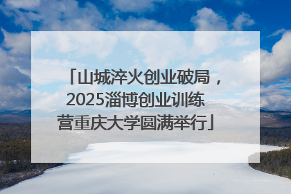 山城淬火创业破局，2025淄博创业训练营重庆大学圆满举行