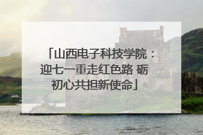 山西电子科技学院：迎七一重走红色路 砺初心共担新使命