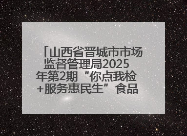山西省晋城市市场监督管理局2025年第2期“你点我检+服务惠民生”食品安全专项监督抽检信息通告