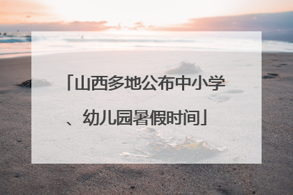 山西多地公布中小学、幼儿园暑假时间