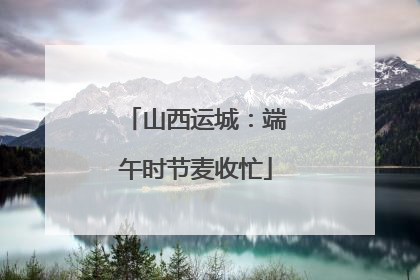 山西运城：端午时节麦收忙